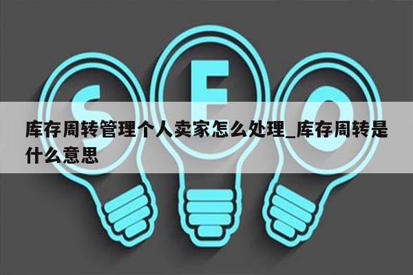 库存周转管理个人卖家怎么处理_库存周转是什么意思