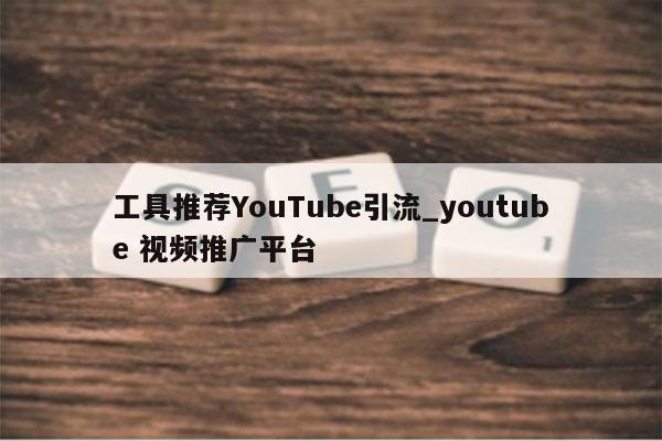 工具推荐YouTube引流_youtube 视频推广平台