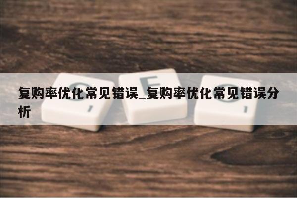 复购率优化常见错误_复购率优化常见错误分析