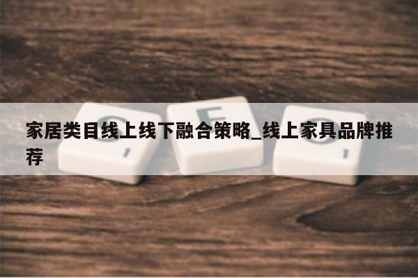 家居类目线上线下融合策略_线上家具品牌推荐