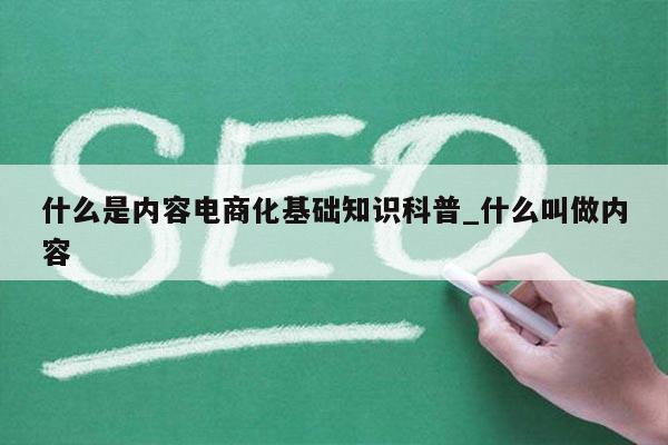 什么是内容电商化基础知识科普_什么叫做内容