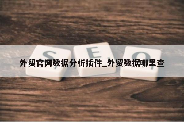 外贸官网数据分析插件_外贸数据哪里查