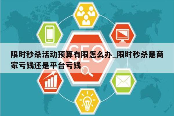 限时秒杀活动预算有限怎么办_限时秒杀是商家亏钱还是平台亏钱