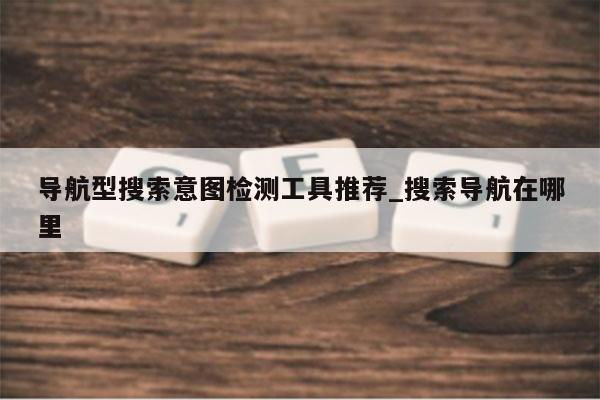 导航型搜索意图检测工具推荐_搜索导航在哪里