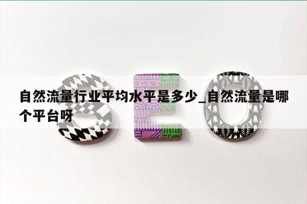 自然流量行业平均水平是多少_自然流量是哪个平台呀