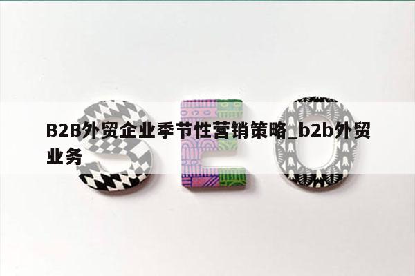 B2B外贸企业季节性营销策略_b2b外贸业务