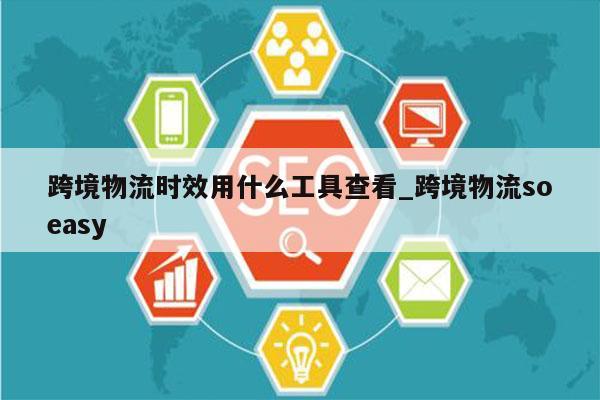 跨境物流时效用什么工具查看_跨境物流soeasy