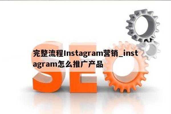 完整流程Instagram营销_instagram怎么推广产品