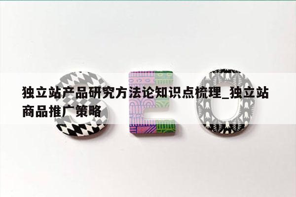 独立站产品研究方法论知识点梳理_独立站 商品推广策略