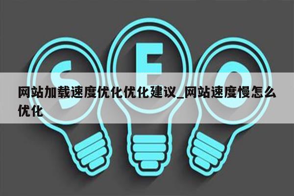 网站加载速度优化优化建议_网站速度慢怎么优化