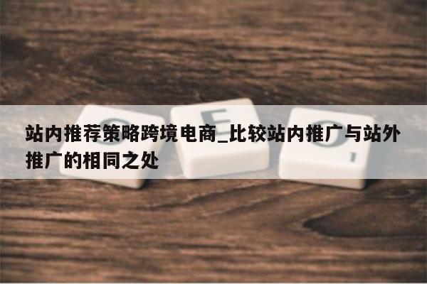 站内推荐策略跨境电商_比较站内推广与站外推广的相同之处