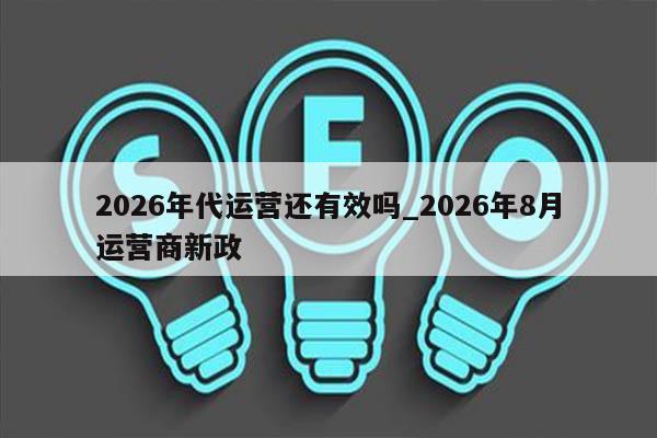 2026年代运营还有效吗_2026年8月运营商新政