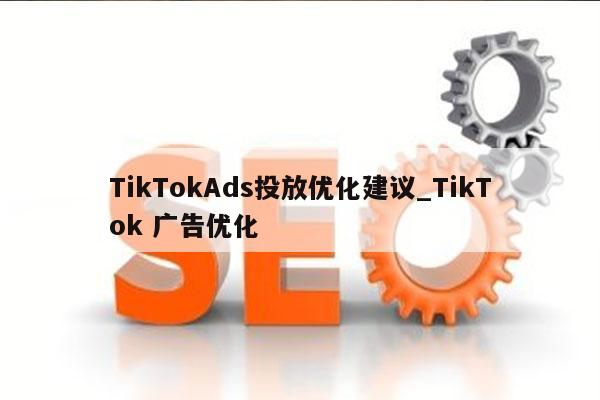 TikTokAds投放优化建议_TikTok 广告优化