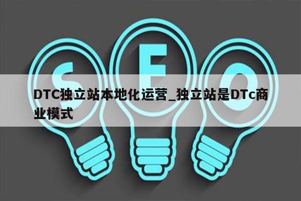 DTC独立站本地化运营_独立站是DTc商业模式