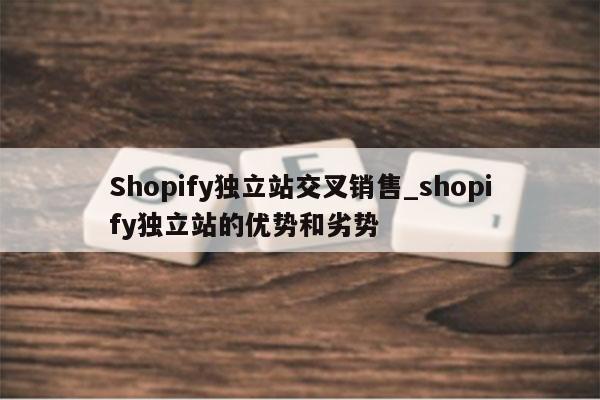 Shopify独立站交叉销售_shopify独立站的优势和劣势