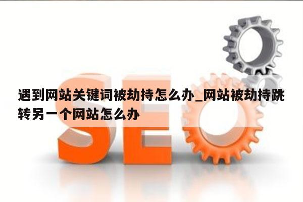 遇到网站关键词被劫持怎么办_网站被劫持跳转另一个网站怎么办