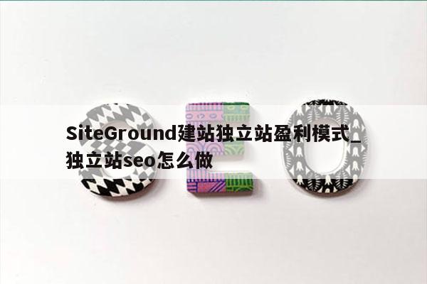 SiteGround建站独立站盈利模式_独立站seo怎么做