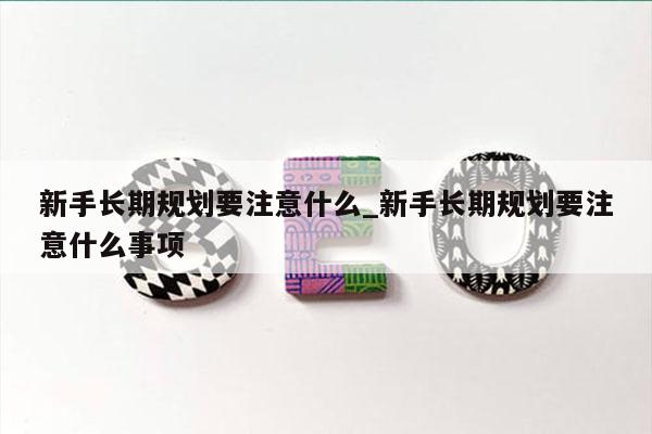 新手长期规划要注意什么_新手长期规划要注意什么事项