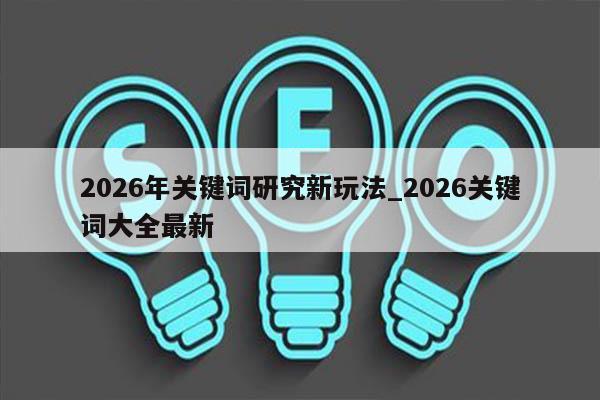 2026年关键词研究新玩法_2026关键词大全最新