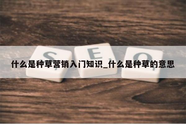 什么是种草营销入门知识_什么是种草的意思