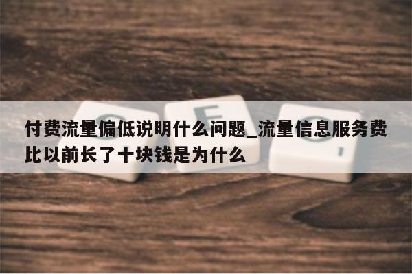 付费流量偏低说明什么问题_流量信息服务费比以前长了十块钱是为什么