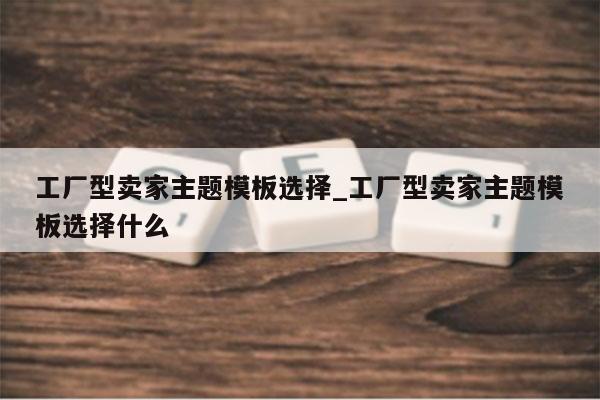 工厂型卖家主题模板选择_工厂型卖家主题模板选择什么