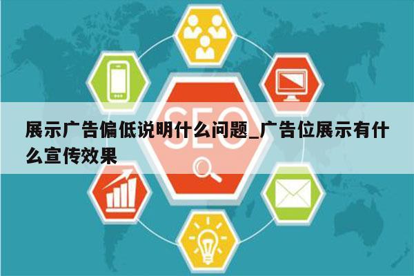展示广告偏低说明什么问题_广告位展示有什么宣传效果