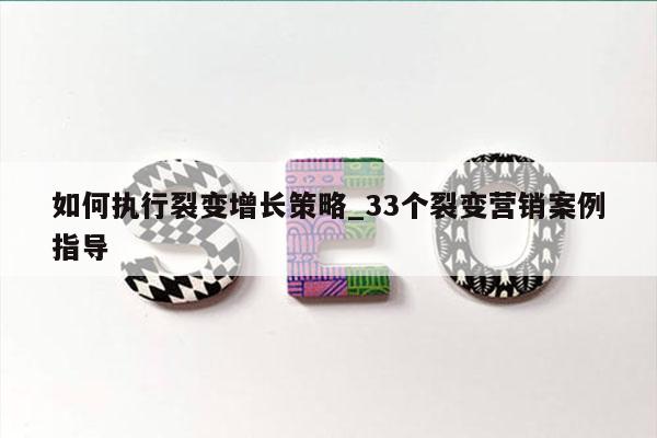 如何执行裂变增长策略_33个裂变营销案例指导