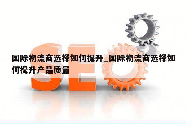 国际物流商选择如何提升_国际物流商选择如何提升产品质量
