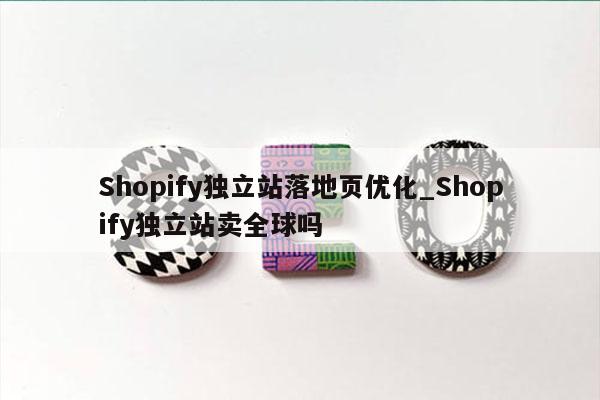 Shopify独立站落地页优化_Shopify独立站卖全球吗
