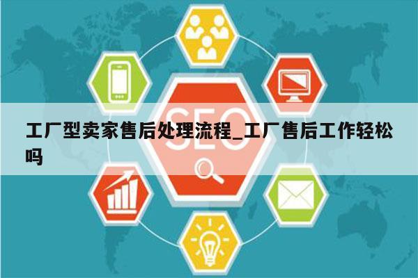 工厂型卖家售后处理流程_工厂售后工作轻松吗