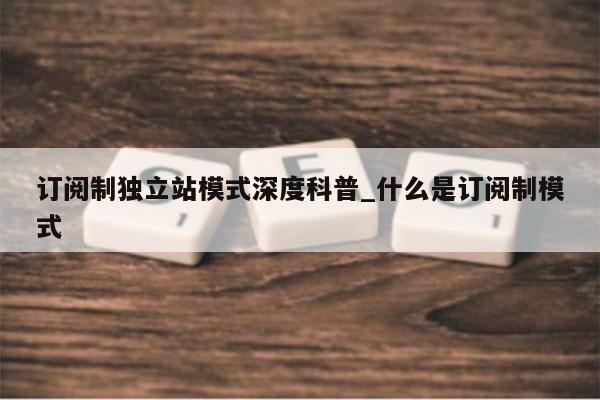 订阅制独立站模式深度科普_什么是订阅制模式
