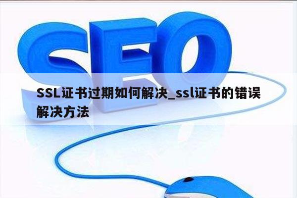 SSL证书过期如何解决_ssl证书的错误解决方法