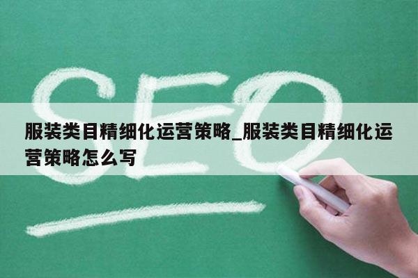 服装类目精细化运营策略_服装类目精细化运营策略怎么写