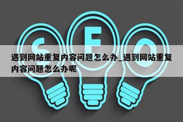 遇到网站重复内容问题怎么办_遇到网站重复内容问题怎么办呢