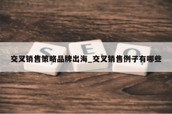 交叉销售策略品牌出海_交叉销售例子有哪些