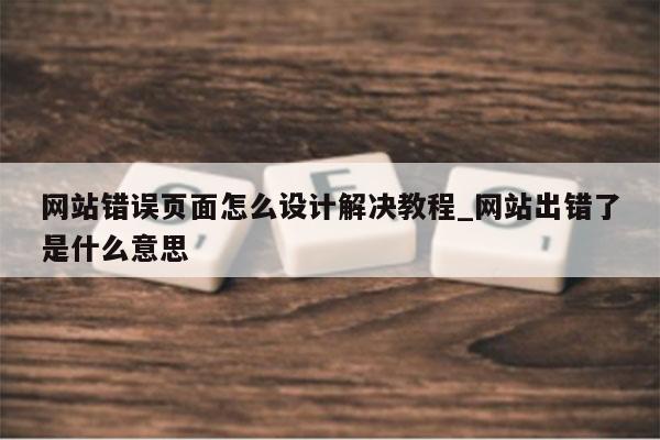 网站错误页面怎么设计解决教程_网站出错了是什么意思