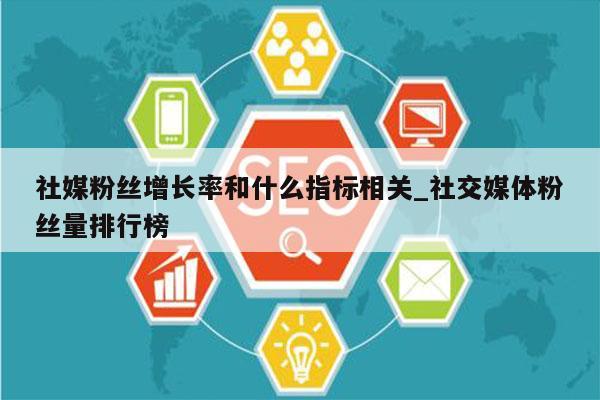 社媒粉丝增长率和什么指标相关_社交媒体粉丝量排行榜