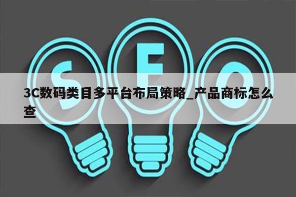 3C数码类目多平台布局策略_产品商标怎么查