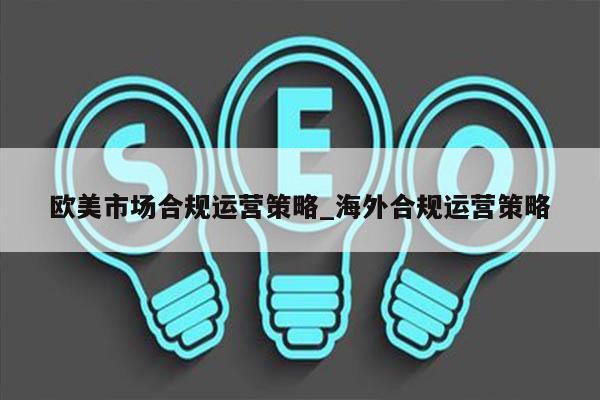 欧美市场合规运营策略_海外合规运营策略