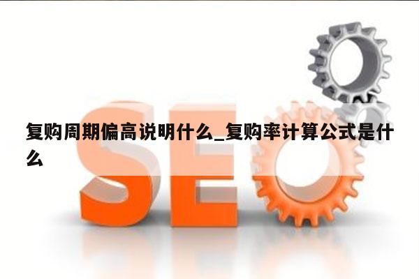 复购周期偏高说明什么_复购率计算公式是什么