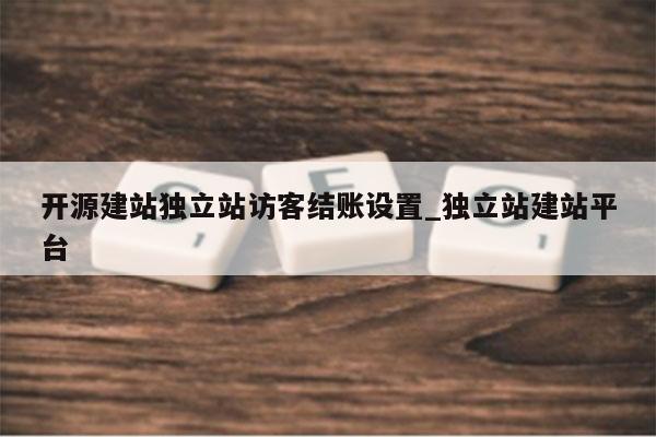 开源建站独立站访客结账设置_独立站建站平台