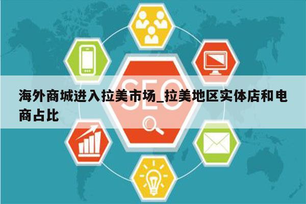 海外商城进入拉美市场_拉美地区实体店和电商占比