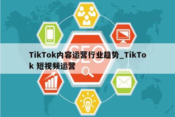 TikTok内容运营行业趋势_TikTok 短视频运营