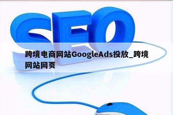 跨境电商网站GoogleAds投放_跨境网站网页
