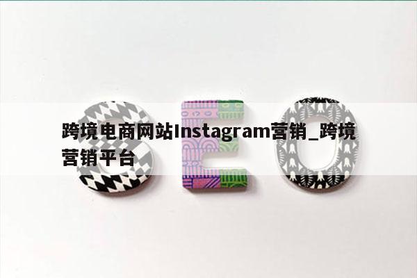 跨境电商网站Instagram营销_跨境营销平台
