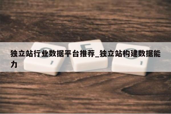独立站行业数据平台推荐_独立站构建数据能力