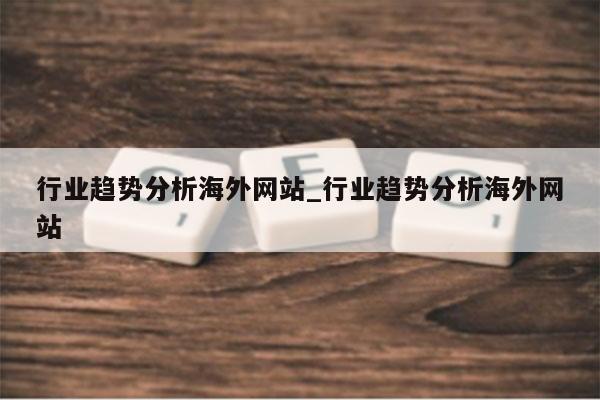 行业趋势分析海外网站_行业趋势分析海外网站