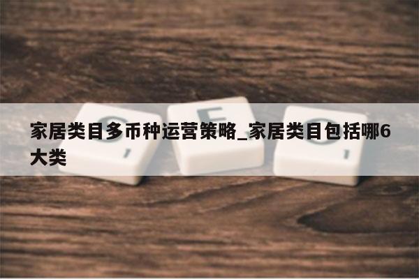 家居类目多币种运营策略_家居类目包括哪6大类