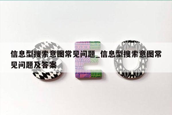信息型搜索意图常见问题_信息型搜索意图常见问题及答案